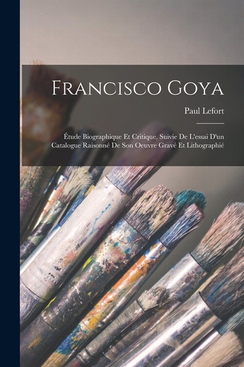 Francisco Goya: ?ude Biographique Et Critique, Suivie De Lessai Dun Catalogue Raisonn?De Son Oeuvre Grav?Et Lithographi? (Paperback)