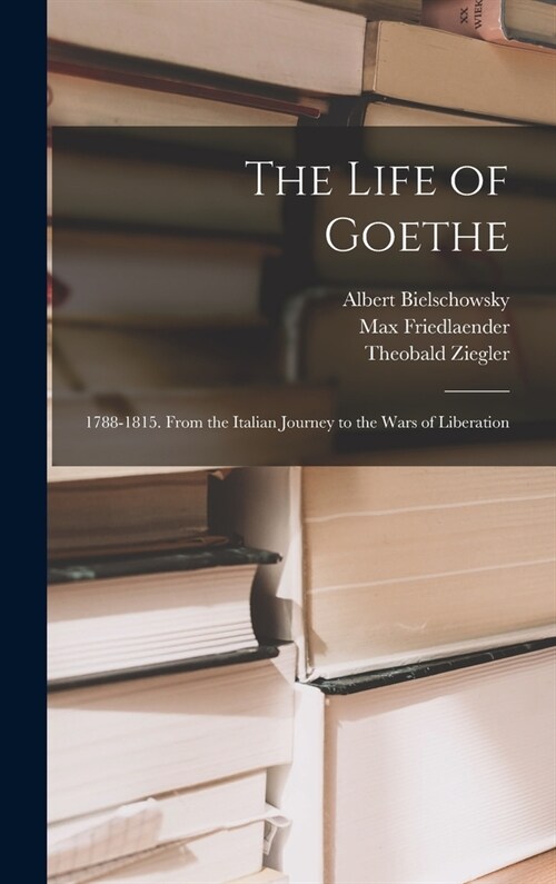 The Life of Goethe: 1788-1815. From the Italian Journey to the Wars of Liberation (Hardcover)