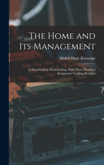 The Home and Its Management: A Handbook in Homemaking, With Three Hundred Inexpensive Cooking Receipts (Hardcover)