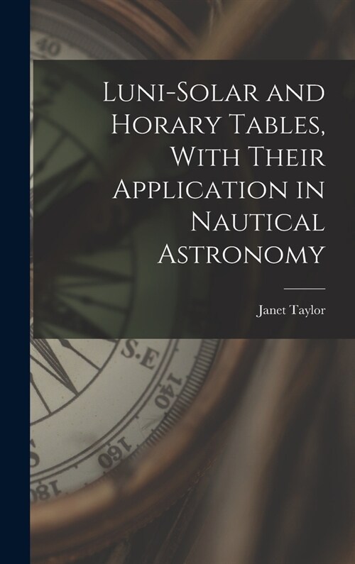 Luni-Solar and Horary Tables, With Their Application in Nautical Astronomy (Hardcover)