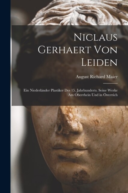 Niclaus Gerhaert von Leiden: Ein Niederl?der Plastiker des 15. Jahrhunderts. Seine Werke am Oberrhein und in ?terrich (Paperback)