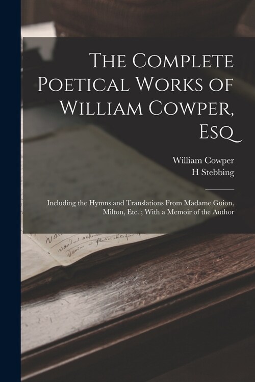 The Complete Poetical Works of William Cowper, Esq: Including the Hymns and Translations From Madame Guion, Milton, Etc.; With a Memoir of the Author (Paperback)