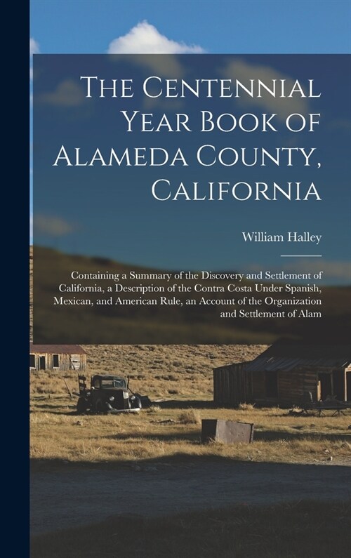 The Centennial Year Book of Alameda County, California: Containing a Summary of the Discovery and Settlement of California, a Description of the Contr (Hardcover)