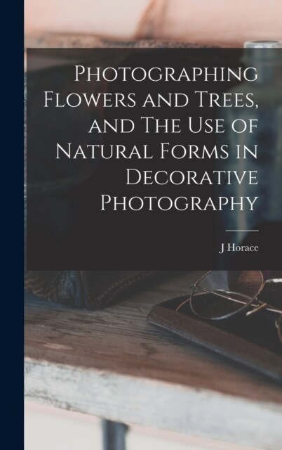 Photographing Flowers and Trees, and The use of Natural Forms in Decorative Photography (Hardcover)