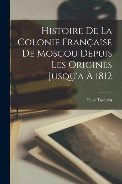 Histoire De La Colonie Fran?ise De Moscou Depuis Les Origines Jusqua ?1812 (Paperback)