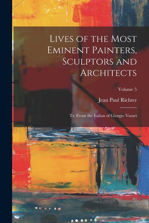 Lives of the Most Eminent Painters, Sculptors and Architects: Tr. From the Italian of Giorgio Vasari; Volume 5 (Paperback)