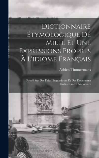 Dictionnaire ?ymologique De Mille Et Une Expressions Propres ?Lidiome Fran?is: Fond?Sur Des Faits Linguistiques Et Des Documents Exclusivement Na (Hardcover)