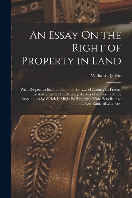 An Essay On the Right of Property in Land: With Respect to Its Foundation in the Law of Nature, Its Present Establishment by the Municipal Laws of Eur (Paperback)