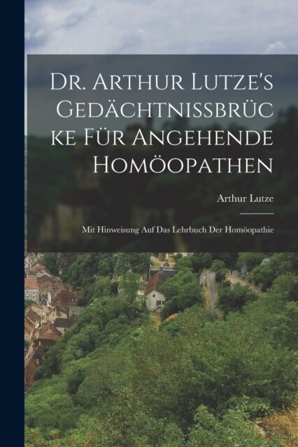 Dr. Arthur Lutzes Ged?htnissbr?ke F? Angehende Hom?pathen: Mit Hinweisung Auf Das Lehrbuch Der Hom?pathie (Paperback)