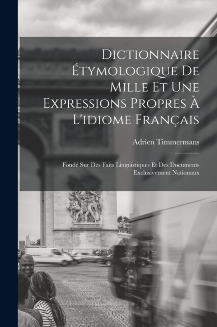 Dictionnaire ?ymologique De Mille Et Une Expressions Propres ?Lidiome Fran?is: Fond?Sur Des Faits Linguistiques Et Des Documents Exclusivement Na (Paperback)