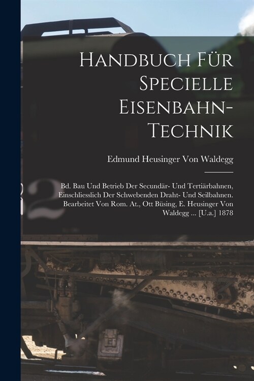 Handbuch F? Specielle Eisenbahn-Technik: Bd. Bau Und Betrieb Der Secund?- Und Terti?bahnen, Einschliesslich Der Schwebenden Draht- Und Seilbahnen. (Paperback)