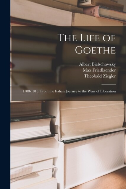 The Life of Goethe: 1788-1815. From the Italian Journey to the Wars of Liberation (Paperback)