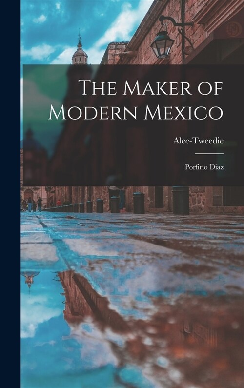 The Maker of Modern Mexico: Porfirio Diaz (Hardcover)