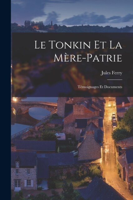 Le Tonkin Et La M?e-Patrie: T?oignages Et Documents (Paperback)