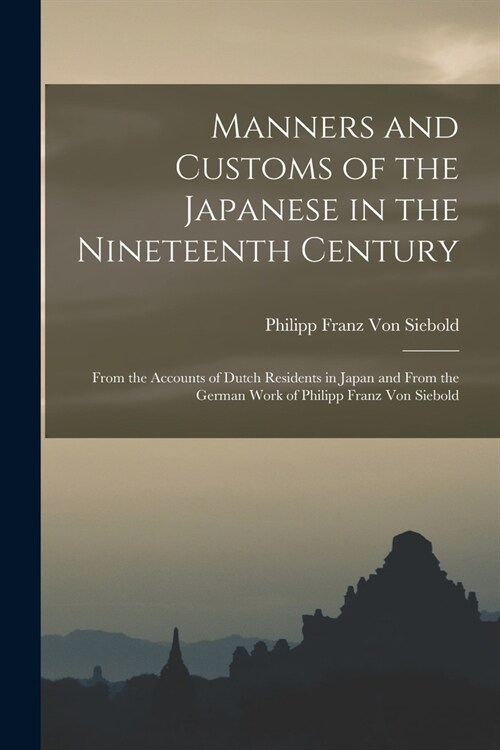 Manners and Customs of the Japanese in the Nineteenth Century: From the Accounts of Dutch Residents in Japan and From the German Work of Philipp Franz (Paperback)