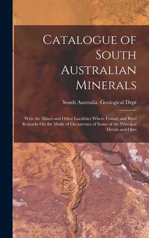 Catalogue of South Australian Minerals: With the Mines and Other Localities Where Found; and Brief Remarks On the Mode of Occurrence of Some of the Pr (Hardcover)