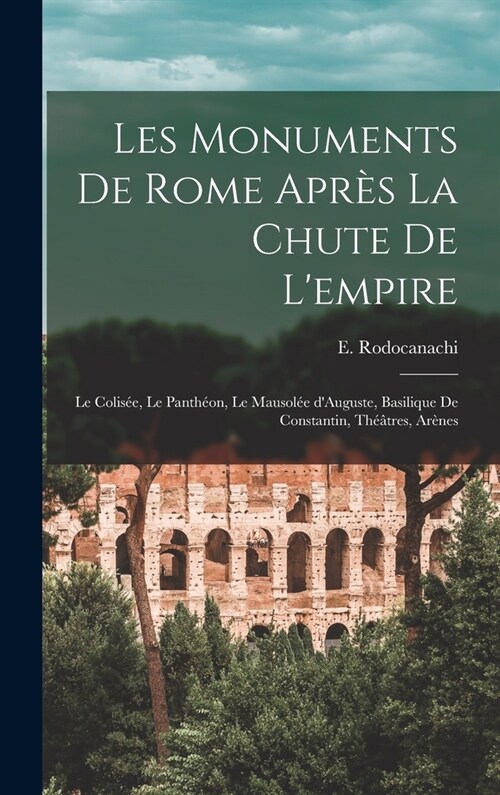 Les monuments de Rome apr? la chute de lempire: Le Colis?, le Panth?n, le mausol? dAuguste, basilique de Constantin, th羽tres, ar?es (Hardcover)