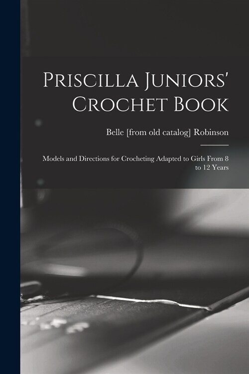 Priscilla Juniors Crochet Book; Models and Directions for Crocheting Adapted to Girls From 8 to 12 Years (Paperback)