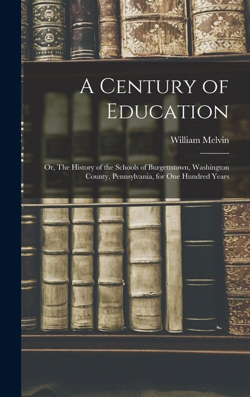 A Century of Education; or, The History of the Schools of Burgettstown, Washington County, Pennsylvania, for one Hundred Years (Hardcover)