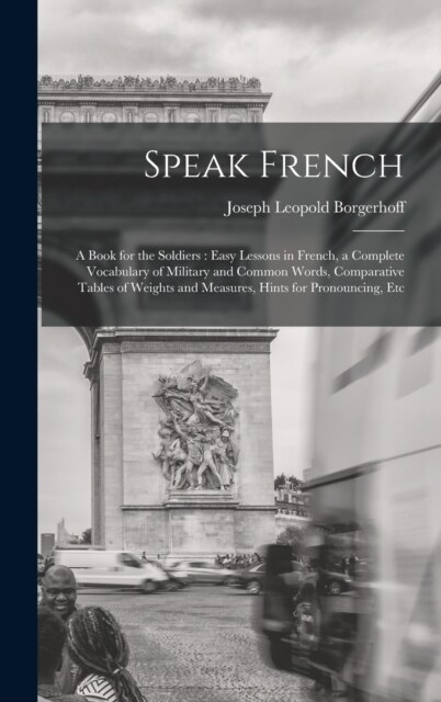 Speak French: A Book for the Soldiers: Easy Lessons in French, a Complete Vocabulary of Military and Common Words, Comparative Table (Hardcover)