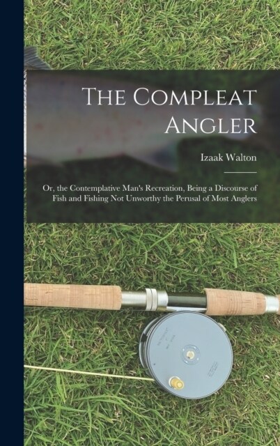 The Compleat Angler: Or, the Contemplative Mans Recreation, Being a Discourse of Fish and Fishing Not Unworthy the Perusal of Most Anglers (Hardcover)
