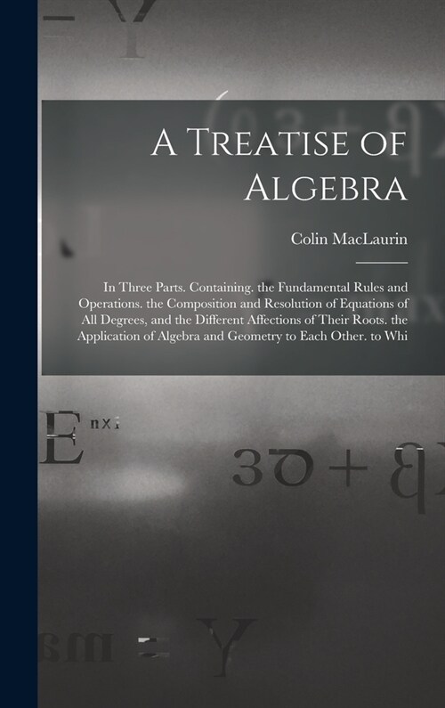 A Treatise of Algebra: In Three Parts. Containing. the Fundamental Rules and Operations. the Composition and Resolution of Equations of All D (Hardcover)