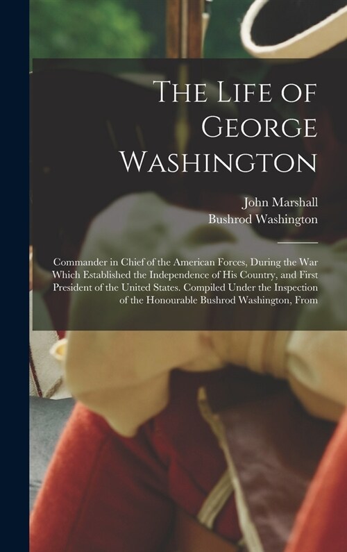 The Life of George Washington: Commander in Chief of the American Forces, During the War Which Established the Independence of His Country, and First (Hardcover)