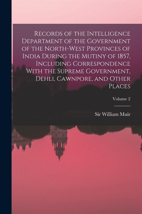 Records of the Intelligence Department of the Government of the North-West Provinces of India During the Mutiny of 1857, Including Correspondence With (Paperback)