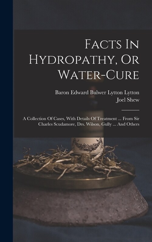 Facts In Hydropathy, Or Water-cure: A Collection Of Cases, With Details Of Treatment ... From Sir Charles Scudamore, Drs. Wilson, Gully ... And Others (Hardcover)