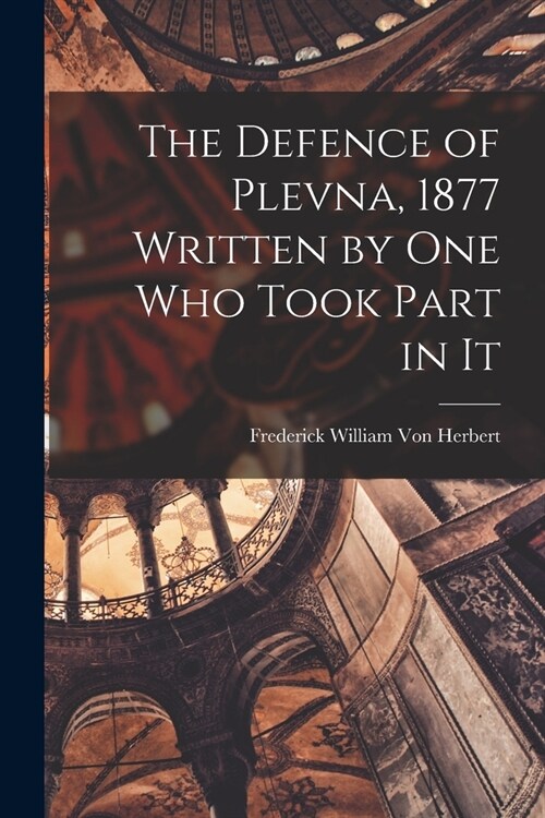 The Defence of Plevna, 1877 Written by one who Took Part in It (Paperback)