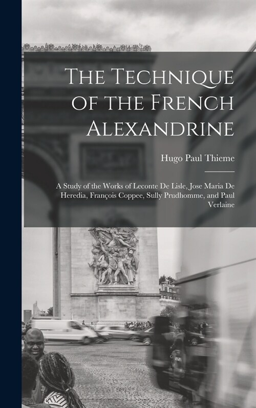 The Technique of the French Alexandrine; a Study of the Works of Leconte de Lisle, Jose Maria de Heredia, Fran?is Coppee, Sully Prudhomme, and Paul V (Hardcover)