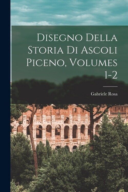 Disegno Della Storia Di Ascoli Piceno, Volumes 1-2 (Paperback)