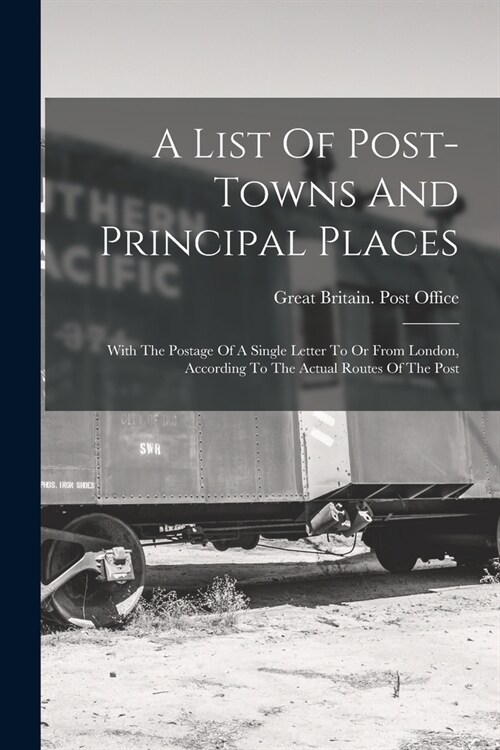 A List Of Post-towns And Principal Places: With The Postage Of A Single Letter To Or From London, According To The Actual Routes Of The Post (Paperback)