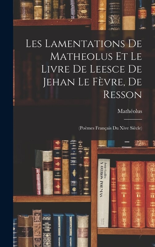 Les Lamentations De Matheolus Et Le Livre De Leesce De Jehan Le F?re, De Resson: (Po?es Fran?is Du Xive Si?le) (Hardcover)