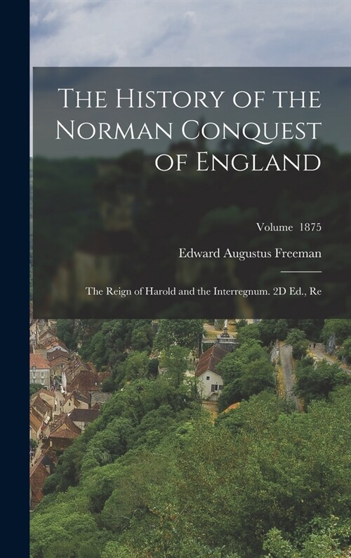 The History of the Norman Conquest of England: The Reign of Harold and the Interregnum. 2D Ed., Re; Volume 1875 (Hardcover)