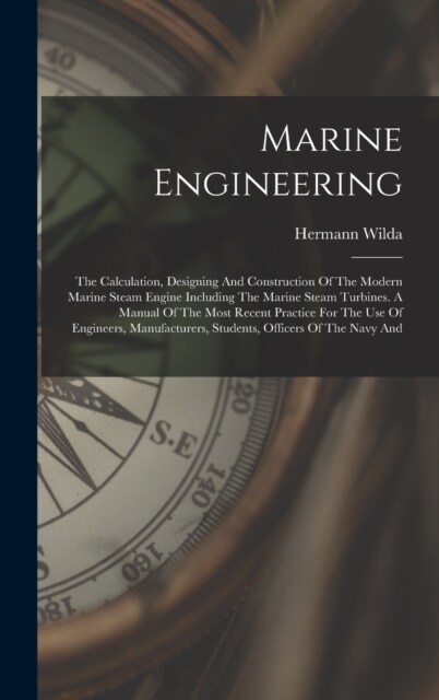 Marine Engineering: The Calculation, Designing And Construction Of The Modern Marine Steam Engine Including The Marine Steam Turbines. A M (Hardcover)