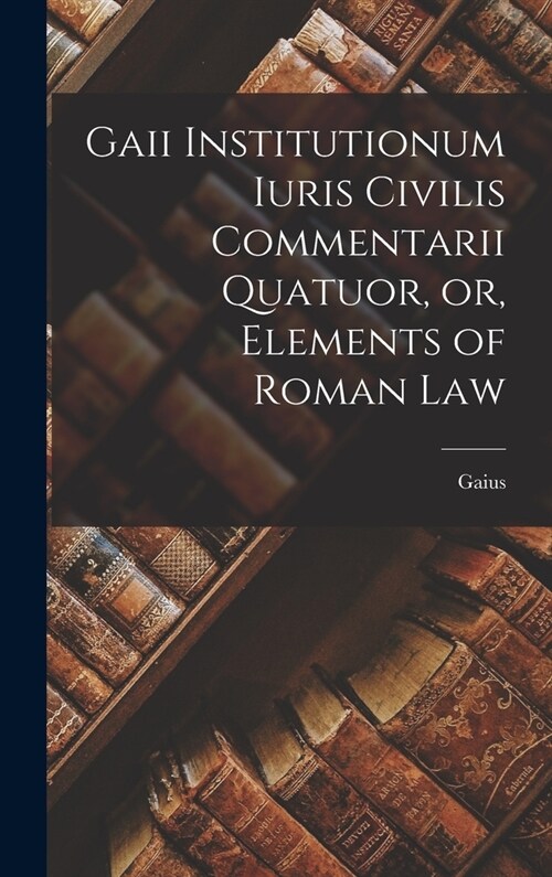 Gaii Institutionum Iuris Civilis Commentarii Quatuor, or, Elements of Roman Law (Hardcover)