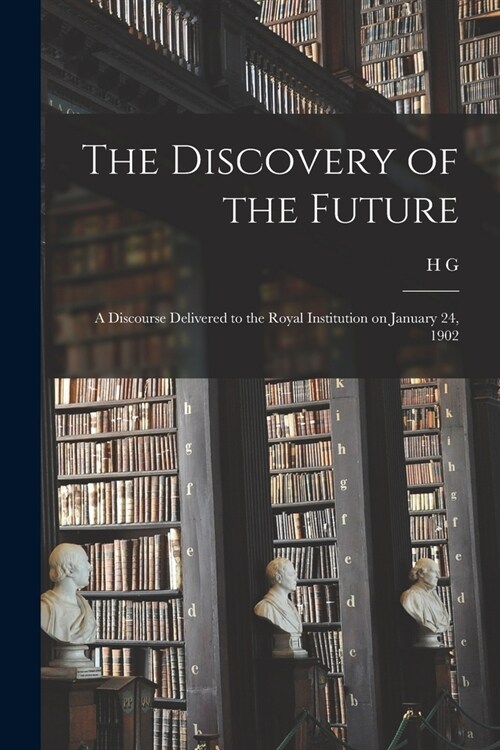 The Discovery of the Future: A Discourse Delivered to the Royal Institution on January 24, 1902 (Paperback)