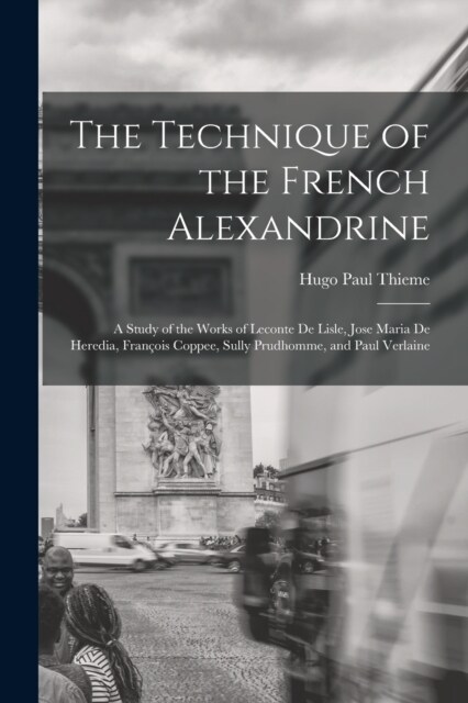 The Technique of the French Alexandrine; a Study of the Works of Leconte de Lisle, Jose Maria de Heredia, Fran?is Coppee, Sully Prudhomme, and Paul V (Paperback)