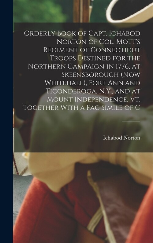 Orderly Book of Capt. Ichabod Norton of Col. Motts Regiment of Connecticut Troops Destined for the Northern Campaign in 1776, at Skeensborough (now W (Hardcover)