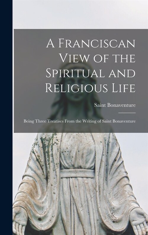 A Franciscan View of the Spiritual and Religious Life: Being Three Treatises From the Writing of Saint Bonaventure (Hardcover)