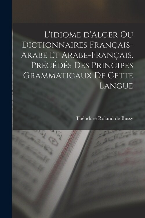 Lidiome dAlger ou Dictionnaires fran?is-arabe et arabe-fran?is. Pr??? des principes grammaticaux de cette langue (Paperback)