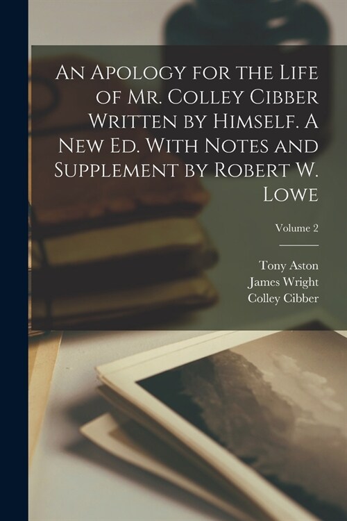 An Apology for the Life of Mr. Colley Cibber Written by Himself. A new ed. With Notes and Supplement by Robert W. Lowe; Volume 2 (Paperback)