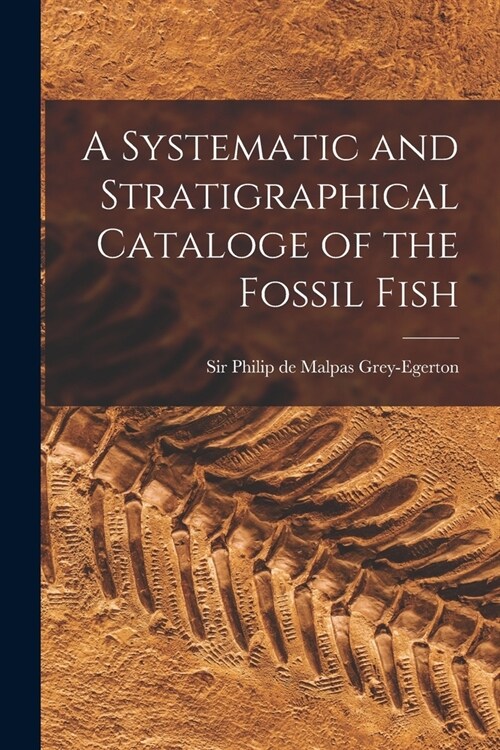 A Systematic and Stratigraphical Cataloge of the Fossil Fish (Paperback)