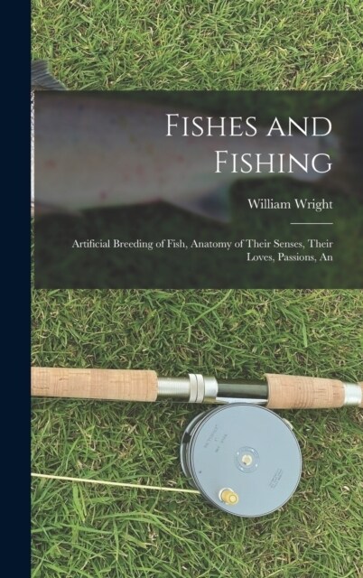 Fishes and Fishing: Artificial Breeding of Fish, Anatomy of Their Senses, Their Loves, Passions, An (Hardcover)