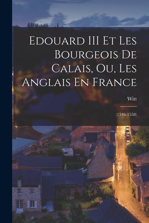 Edouard III Et Les Bourgeois De Calais, Ou, Les Anglais En France: (1346-1558) (Paperback)