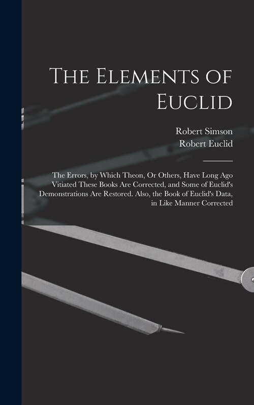 The Elements of Euclid: The Errors, by Which Theon, Or Others, Have Long Ago Vitiated These Books Are Corrected, and Some of Euclids Demonstr (Hardcover)