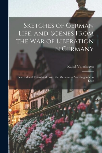 Sketches of German Life, and, Scenes From the war of Liberation in Germany: Selected and Translated From the Memoirs of Varnhagen von Ense (Paperback)