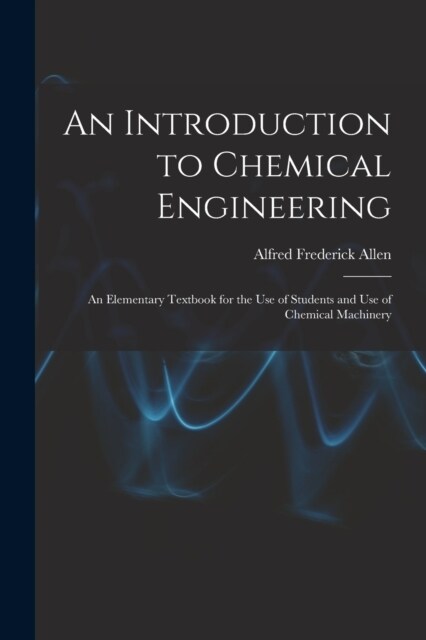 An Introduction to Chemical Engineering; an Elementary Textbook for the use of Students and use of Chemical Machinery (Paperback)