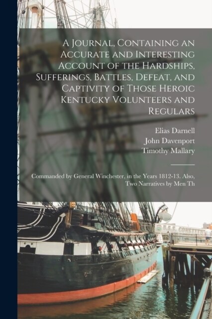 A Journal, Containing an Accurate and Interesting Account of the Hardships, Sufferings, Battles, Defeat, and Captivity of Those Heroic Kentucky Volunt (Paperback)